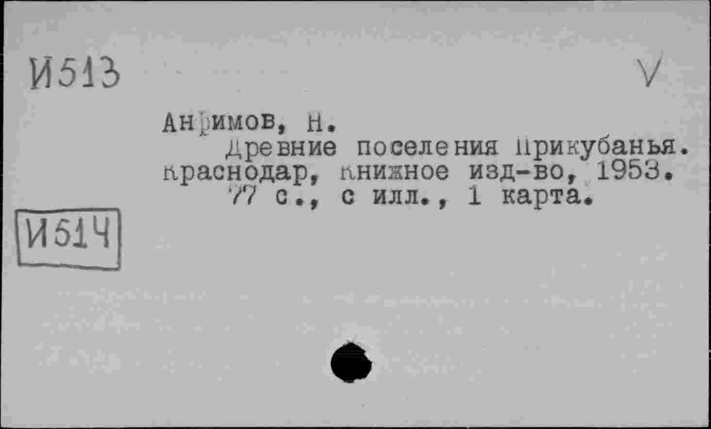 ﻿И5В
V
Анфимов, н.
древние поселения Прикубанья. Краснодар, пнижное изд-во, 1953.
77 с., с илл., 1 карта.
И51Ч